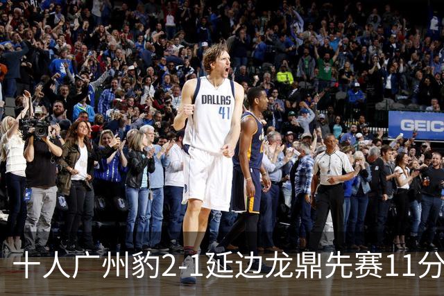 十人广州豹2-1延边龙鼎先赛11分领跑 尼康点射+造乌龙卡洛斯染红