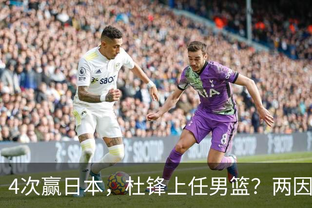 4次赢日本，杜锋上任男篮？两因素关键，曾主动请缨，曾大胜33分