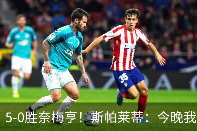 5-0胜奈梅亨！斯帕莱蒂：今晚我们用脑子踢球了，比上一场更聪明